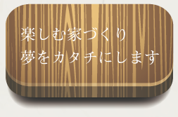 楽しむ家づくり夢をカタチにします